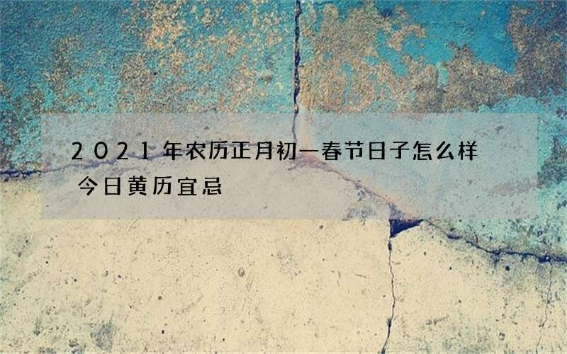 2021年农历正月初一春节日子怎么样 今日黄历宜忌